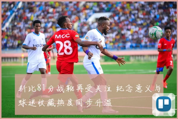 科比81分战靴再受关注 纪念意义与球迷收藏热度同步升温