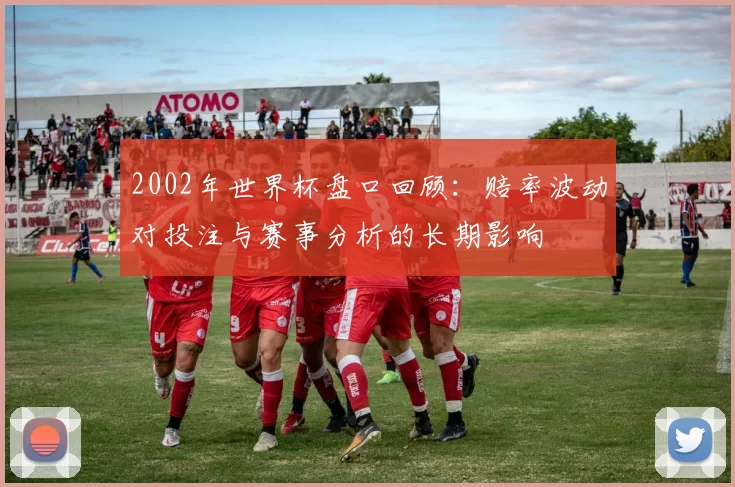 2002年世界杯盘口回顾：赔率波动对投注与赛事分析的长期影响
