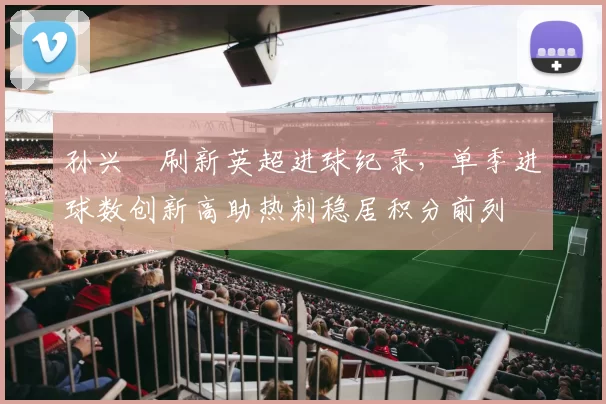孙兴慜刷新英超进球纪录，单季进球数创新高助热刺稳居积分前列