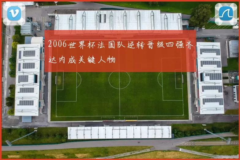 2006世界杯法国队逆转晋级四强齐达内成关键人物
