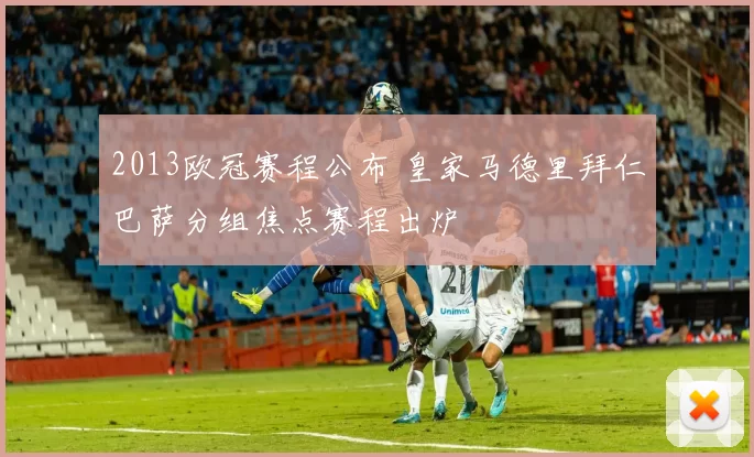2013欧冠赛程公布 皇家马德里拜仁巴萨分组焦点赛程出炉