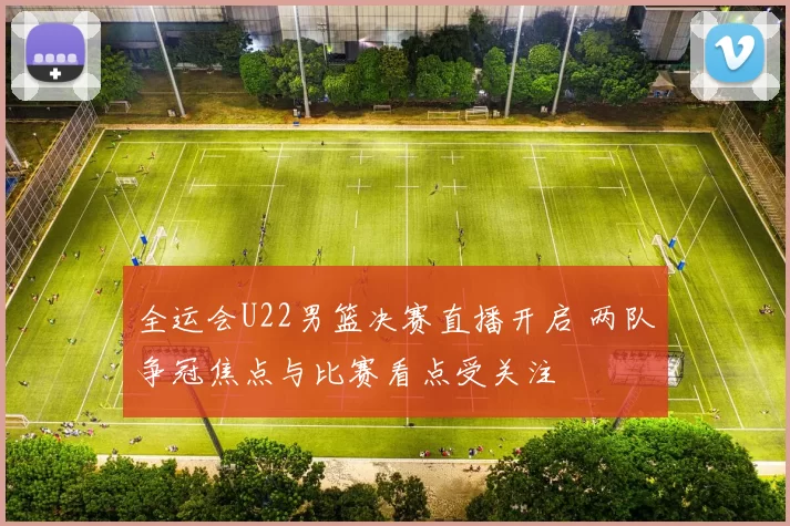 全运会U22男篮决赛直播开启 两队争冠焦点与比赛看点受关注