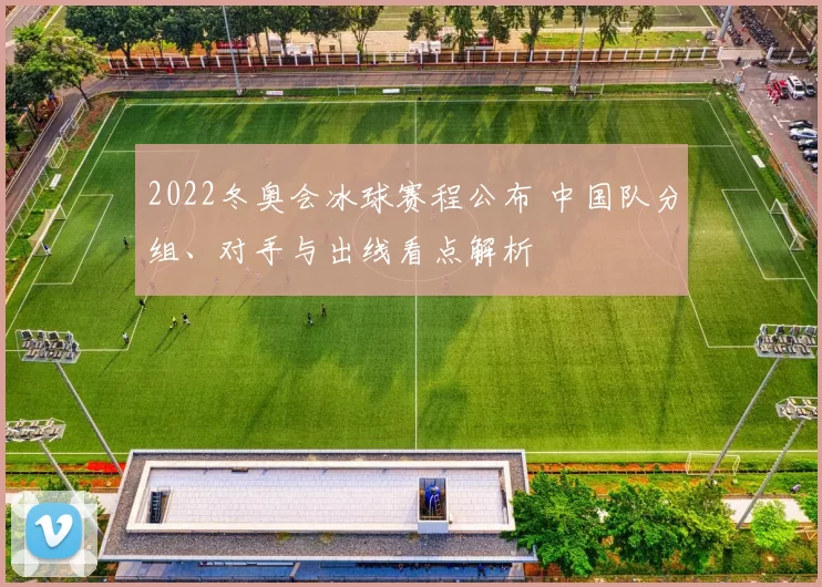 2022冬奥会冰球赛程公布 中国队分组、对手与出线看点解析