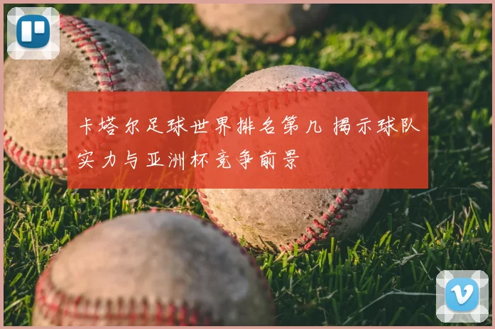卡塔尔足球世界排名第几 揭示球队实力与亚洲杯竞争前景