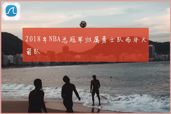 2018年NBA总冠军归属勇士队而非火箭队