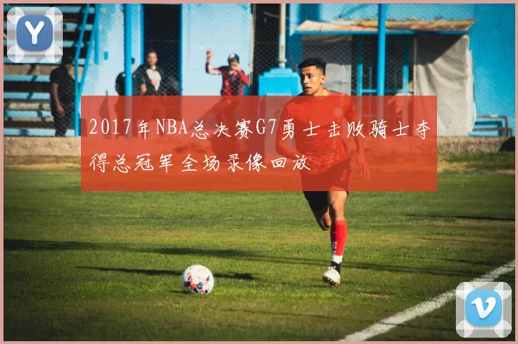 2017年NBA总决赛G7勇士击败骑士夺得总冠军全场录像回放