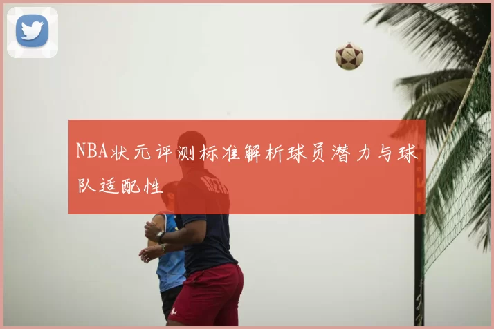 NBA状元评测标准解析球员潜力与球队适配性