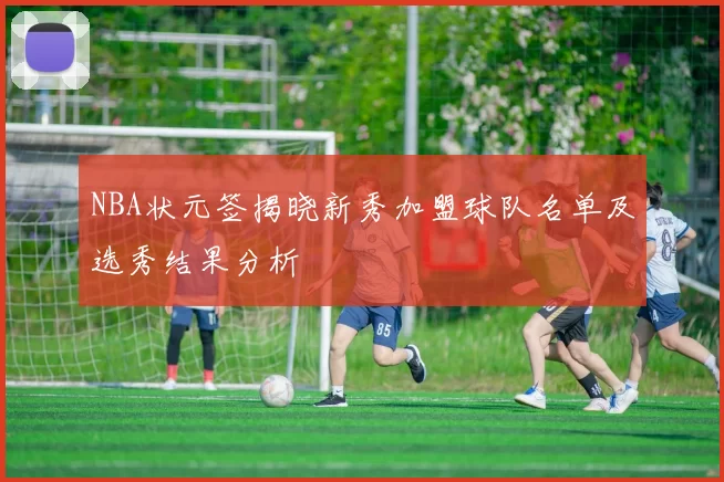 NBA状元签揭晓新秀加盟球队名单及选秀结果分析