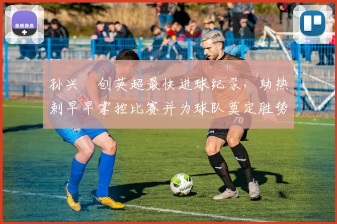 孙兴慜创英超最快进球纪录，助热刺早早掌控比赛并为球队奠定胜势