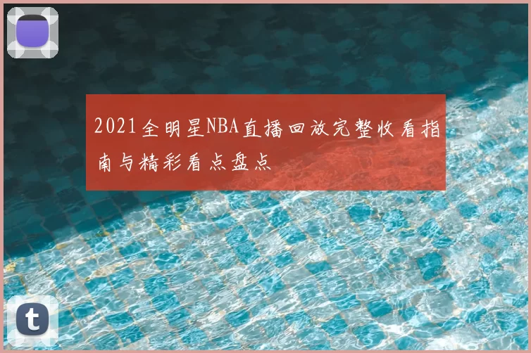 2021全明星NBA直播回放完整收看指南与精彩看点盘点