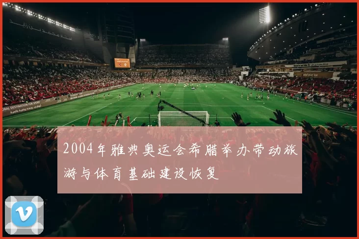 2004年雅典奥运会希腊举办带动旅游与体育基础建设恢复