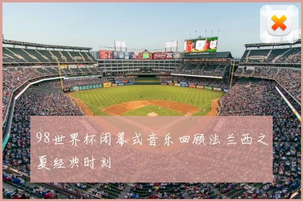 98世界杯闭幕式音乐回顾法兰西之夏经典时刻