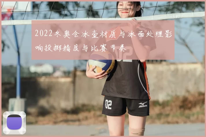 2022冬奥会冰壶材质与冰面处理影响投掷精度与比赛节奏