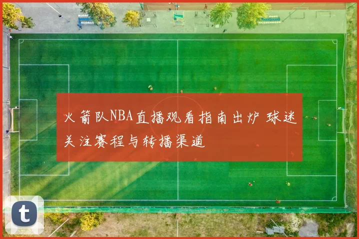 火箭队NBA直播观看指南出炉 球迷关注赛程与转播渠道