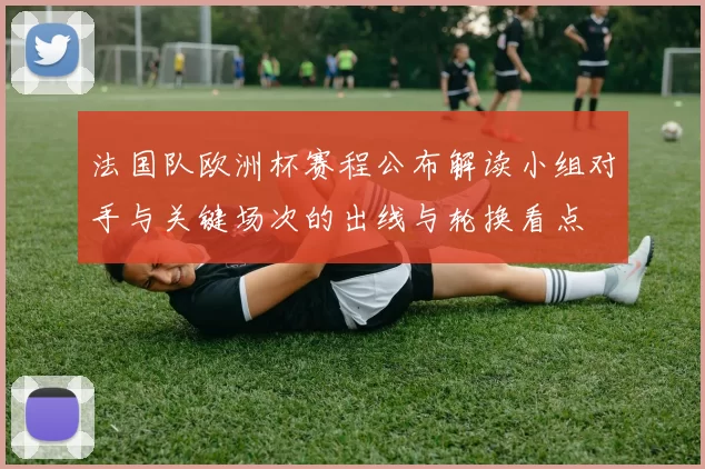 法国队欧洲杯赛程公布解读小组对手与关键场次的出线与轮换看点