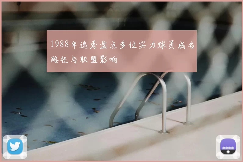 1988年选秀盘点多位实力球员成名路径与联盟影响