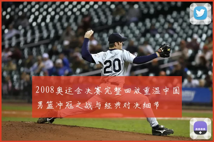 2008奥运会决赛完整回放重温中国男篮冲冠之战与经典对决细节