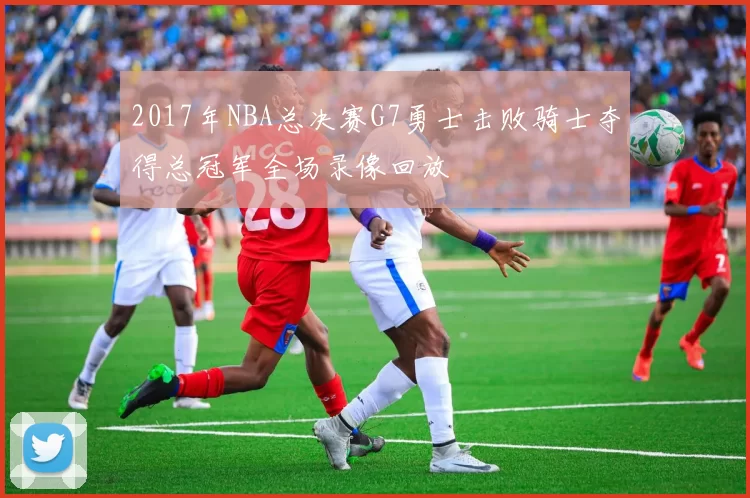 2017年NBA总决赛G7勇士击败骑士夺得总冠军全场录像回放