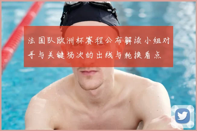 法国队欧洲杯赛程公布解读小组对手与关键场次的出线与轮换看点