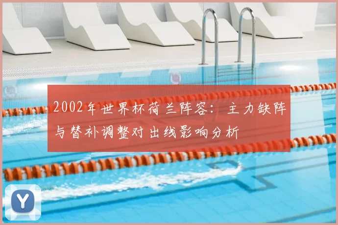2002年世界杯荷兰阵容：主力缺阵与替补调整对出线影响分析