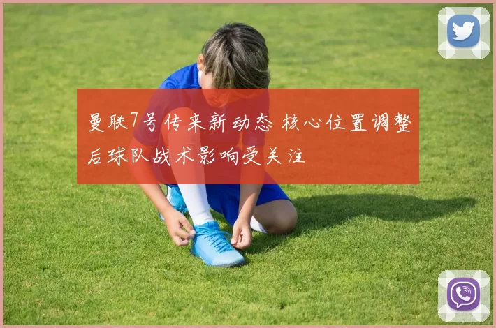 曼联7号传来新动态 核心位置调整后球队战术影响受关注