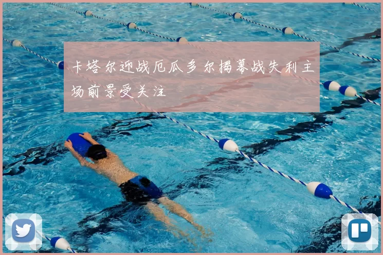 卡塔尔迎战厄瓜多尔揭幕战失利主场前景受关注