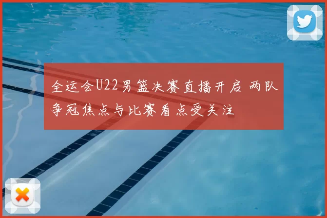 全运会U22男篮决赛直播开启 两队争冠焦点与比赛看点受关注