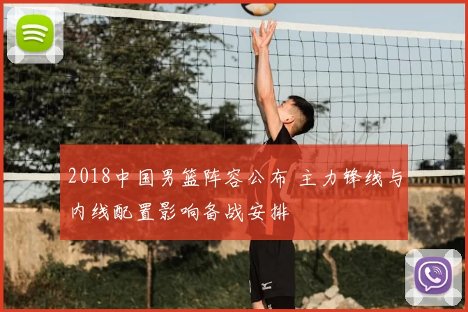 2018中国男篮阵容公布 主力锋线与内线配置影响备战安排