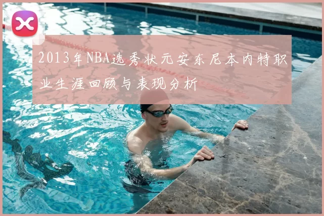 2013年NBA选秀状元安东尼本内特职业生涯回顾与表现分析
