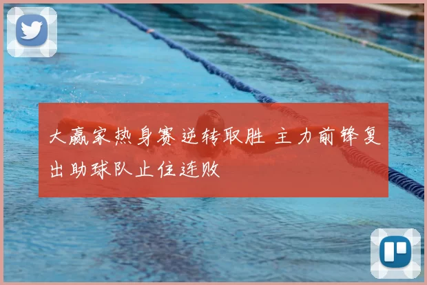 大赢家热身赛逆转取胜 主力前锋复出助球队止住连败