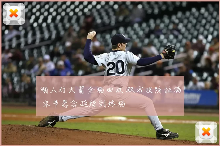 湖人对火箭全场回放 双方攻防拉满 末节悬念延续到终场
