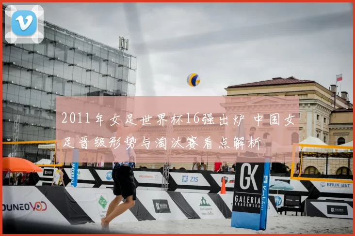 2011年女足世界杯16强出炉 中国女足晋级形势与淘汰赛看点解析