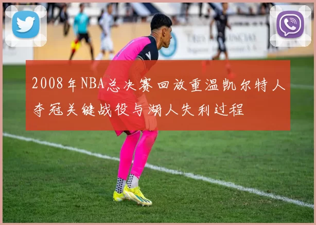 2008年NBA总决赛回放重温凯尔特人夺冠关键战役与湖人失利过程