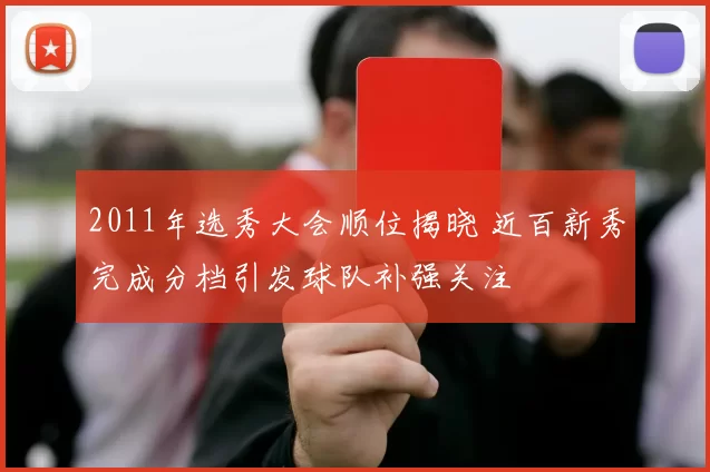 2011年选秀大会顺位揭晓 近百新秀完成分档引发球队补强关注