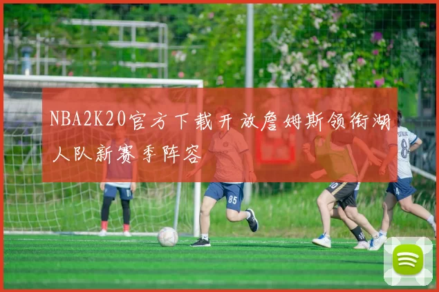 NBA2K20官方下载开放詹姆斯领衔湖人队新赛季阵容