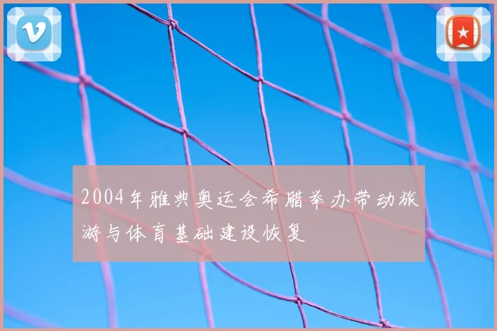 2004年雅典奥运会希腊举办带动旅游与体育基础建设恢复