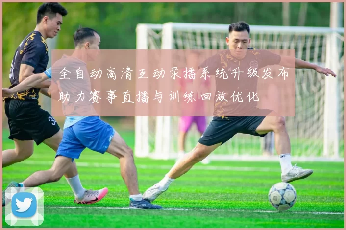 全自动高清互动录播系统升级发布助力赛事直播与训练回放优化