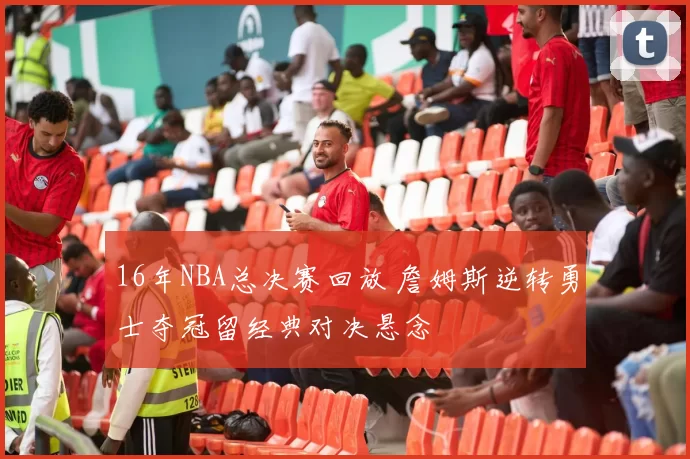 16年NBA总决赛回放 詹姆斯逆转勇士夺冠留经典对决悬念