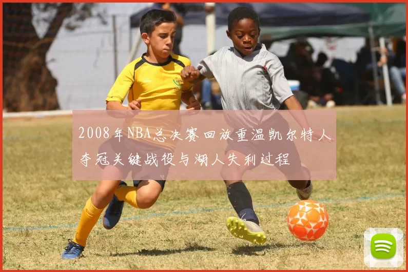 2008年NBA总决赛回放重温凯尔特人夺冠关键战役与湖人失利过程