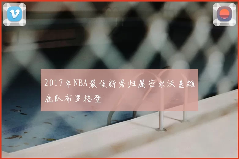 2017年NBA最佳新秀归属密尔沃基雄鹿队布罗格登