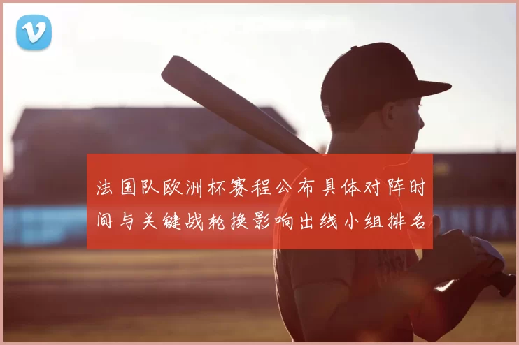 法国队欧洲杯赛程公布具体对阵时间与关键战轮换影响出线小组排名