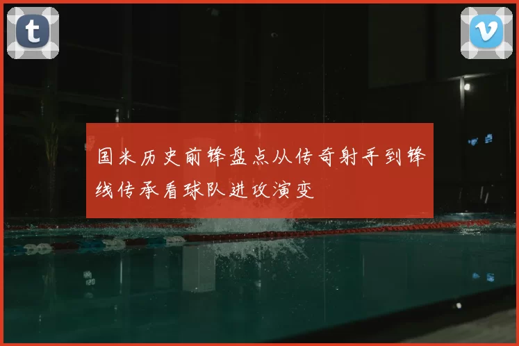 国米历史前锋盘点从传奇射手到锋线传承看球队进攻演变
