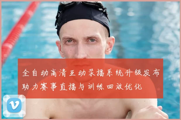 全自动高清互动录播系统升级发布助力赛事直播与训练回放优化