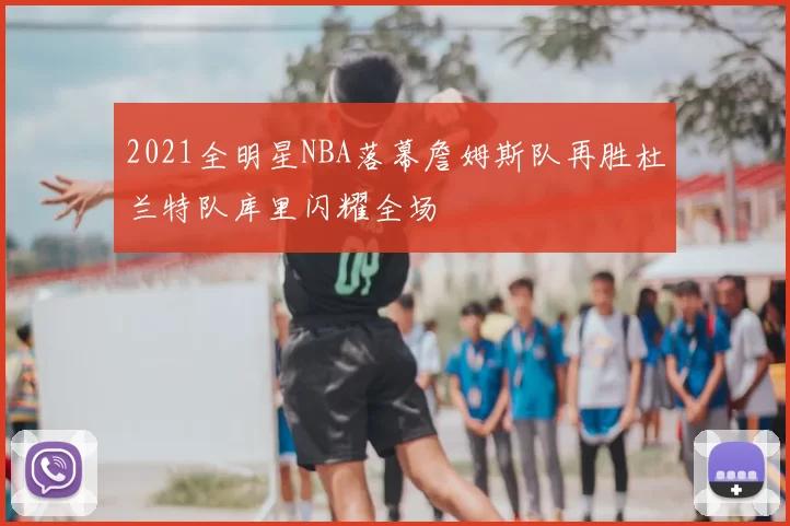 2021全明星NBA落幕詹姆斯队再胜杜兰特队库里闪耀全场