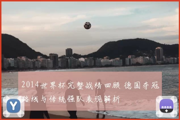 2014世界杯完整战绩回顾 德国夺冠路线与传统强队表现解析