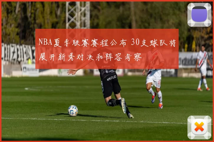NBA夏季联赛赛程公布 30支球队将展开新秀对决和阵容考察