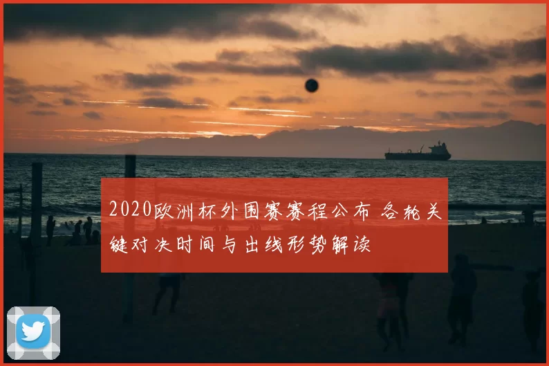 2020欧洲杯外围赛赛程公布 各轮关键对决时间与出线形势解读