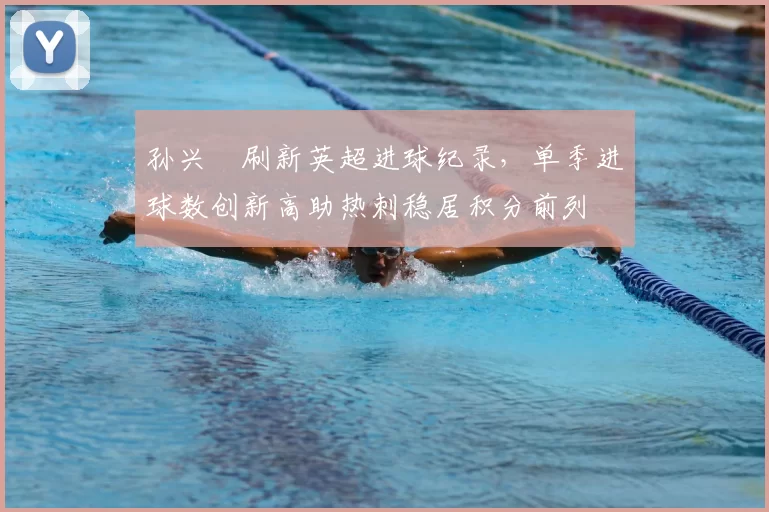 孙兴慜刷新英超进球纪录，单季进球数创新高助热刺稳居积分前列