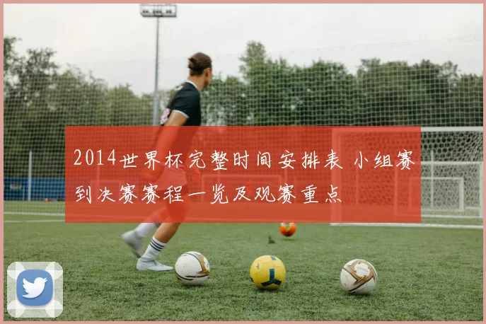 2014世界杯完整时间安排表 小组赛到决赛赛程一览及观赛重点