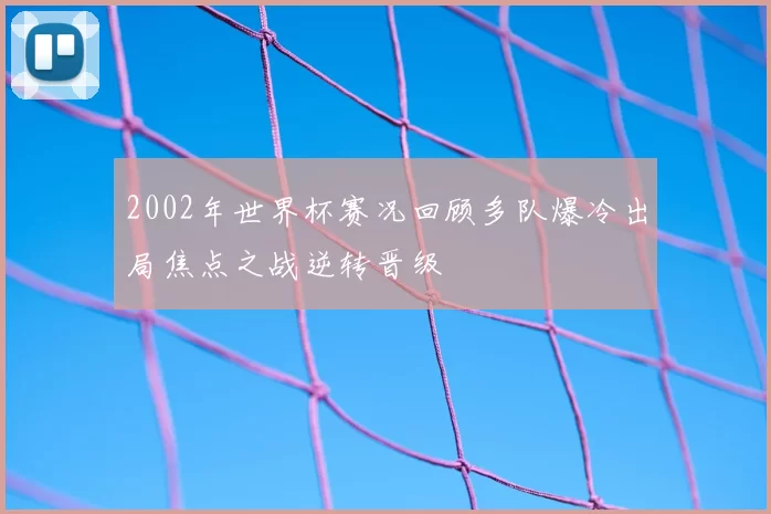 2002年世界杯赛况回顾多队爆冷出局焦点之战逆转晋级